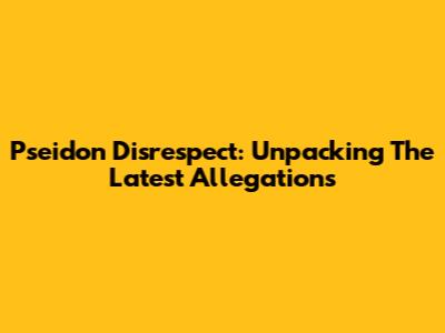 P'seidon Disrespect: Unpacking The Latest Allegations
