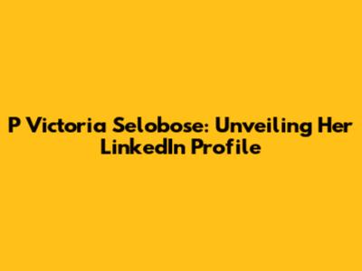 P Victoria Selobose: Unveiling Her LinkedIn Profile