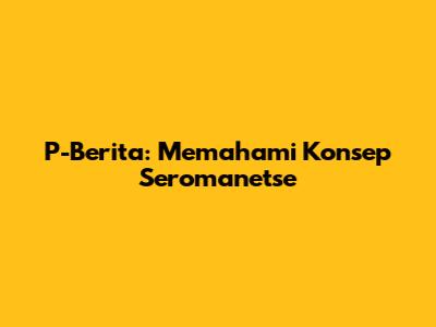 P-Berita: Memahami Konsep Seromanetse