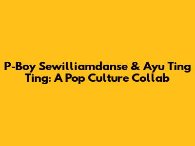 P-Boy Sewilliamdanse & Ayu Ting Ting: A Pop Culture Collab
