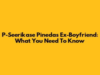 P-Seerikase Pineda's Ex-Boyfriend: What You Need To Know