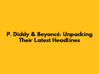 P. Diddy & Beyoncé: Unpacking Their Latest Headlines