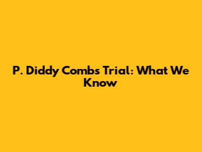 P. Diddy Combs Trial: What We Know
