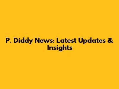 P. Diddy News: Latest Updates & Insights