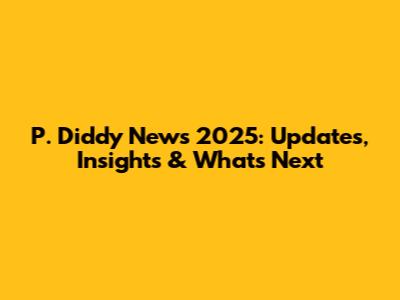 P. Diddy News 2025: Updates, Insights & What's Next