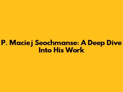 P. Maciej Seochmanse: A Deep Dive Into His Work