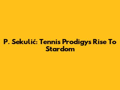 P. Sekulić: Tennis Prodigy's Rise To Stardom