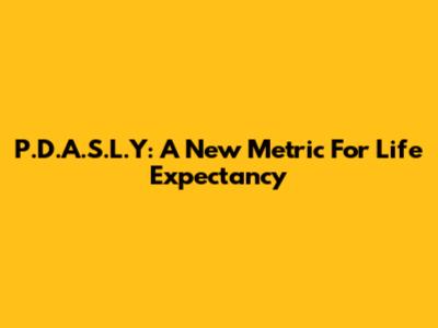 P.D.A.S.L.Y: A New Metric For Life Expectancy