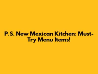 P.S. New Mexican Kitchen: Must-Try Menu Items!