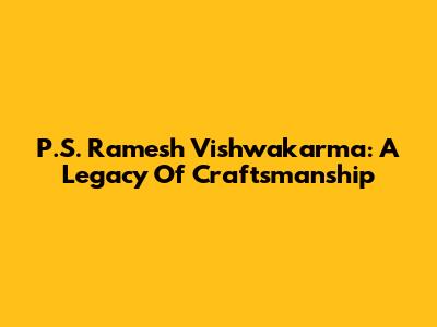 P.S. Ramesh Vishwakarma: A Legacy Of Craftsmanship