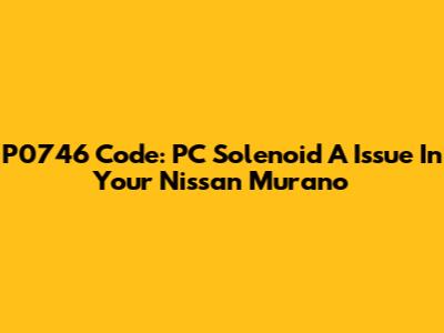 P0746 Code: PC Solenoid A Issue In Your Nissan Murano