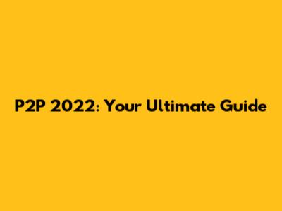 P2P 2022: Your Ultimate Guide