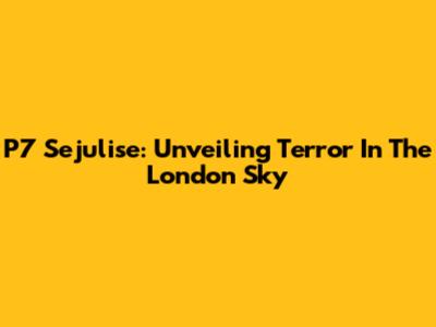 P7 Sejulise: Unveiling Terror In The London Sky
