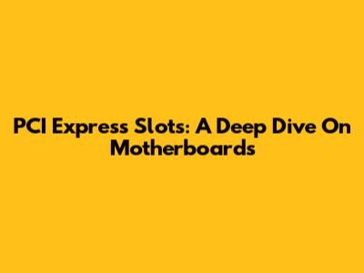 PCI Express Slots: A Deep Dive On Motherboards