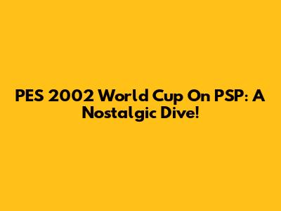PES 2002 World Cup On PSP: A Nostalgic Dive!