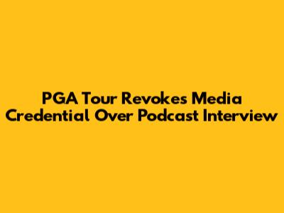 PGA Tour Revokes Media Credential Over Podcast Interview