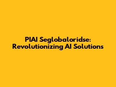PIAI Seglobaloridse: Revolutionizing AI Solutions