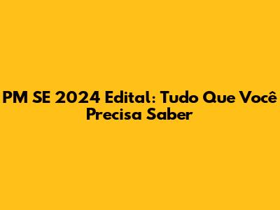 PM SE 2024 Edital: Tudo Que Você Precisa Saber