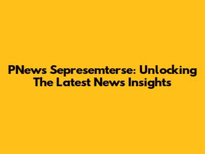 PNews Sepresemterse: Unlocking The Latest News Insights