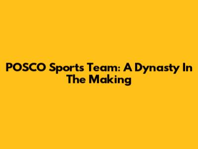 POSCO Sports Team: A Dynasty In The Making