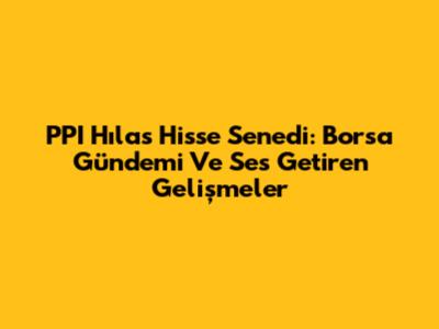 PPI Hılas Hisse Senedi: Borsa Gündemi Ve Ses Getiren Gelişmeler