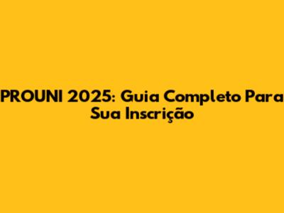 PROUNI 2025: Guia Completo Para Sua Inscrição