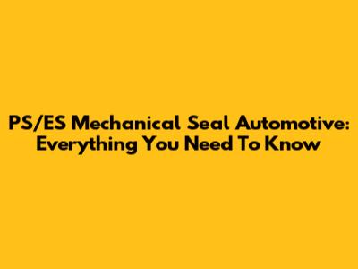 PS/ES Mechanical Seal Automotive: Everything You Need To Know
