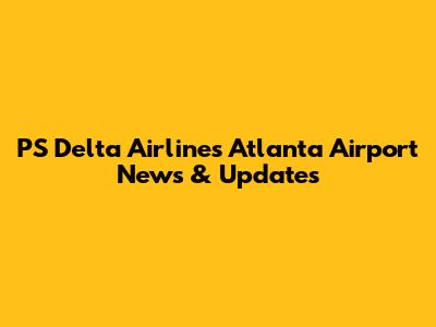 PS Delta Airlines Atlanta Airport News & Updates