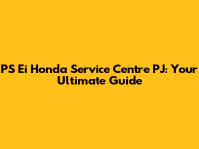 PS Ei Honda Service Centre PJ: Your Ultimate Guide