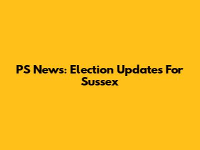 PS News: Election Updates For Sussex