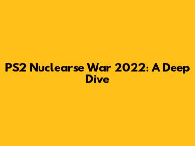 PS2 Nuclearse War 2022: A Deep Dive