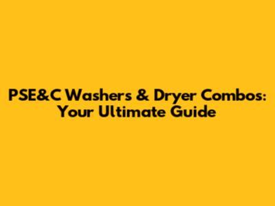 PSE&C Washers & Dryer Combos: Your Ultimate Guide