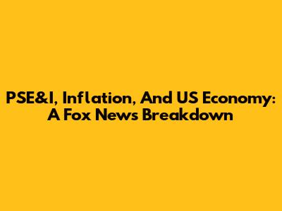 PSE&I, Inflation, And US Economy: A Fox News Breakdown