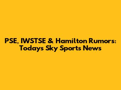 PSE, IWSTSE & Hamilton Rumors: Today's Sky Sports News