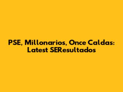 PSE, Millonarios, Once Caldas: Latest SEResultados