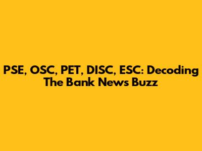 PSE, OSC, PET, DISC, ESC: Decoding The Bank News Buzz