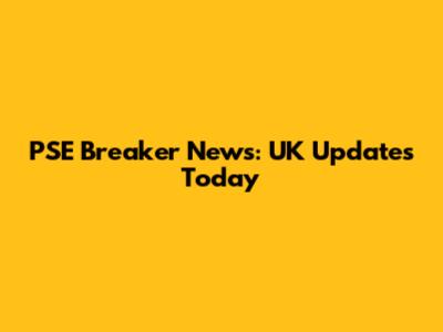 PSE Breaker News: UK Updates Today