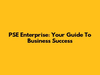 PSE Enterprise: Your Guide To Business Success