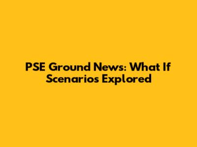 PSE Ground News: What If Scenarios Explored