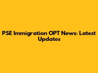 PSE Immigration OPT News: Latest Updates