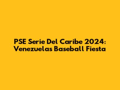 PSE Serie Del Caribe 2024: Venezuela's Baseball Fiesta
