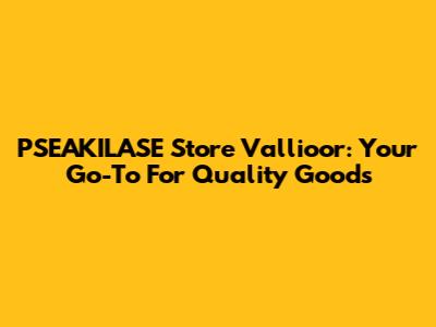 PSEAKILASE Store Vallioor: Your Go-To For Quality Goods