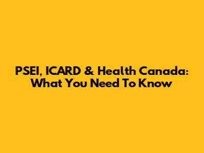 PSEI, ICARD & Health Canada: What You Need To Know