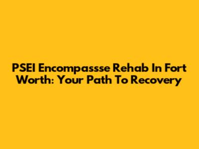 PSEI Encompassse Rehab In Fort Worth: Your Path To Recovery