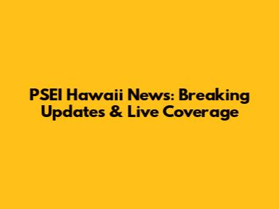 PSEI Hawaii News: Breaking Updates & Live Coverage