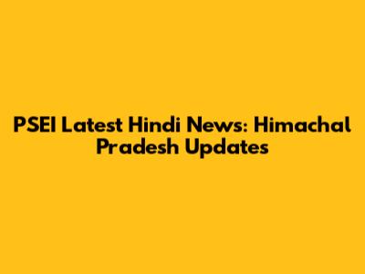 PSEI Latest Hindi News: Himachal Pradesh Updates