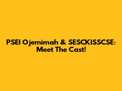 PSEI Ojemimah & SESCKISSCSE: Meet The Cast!
