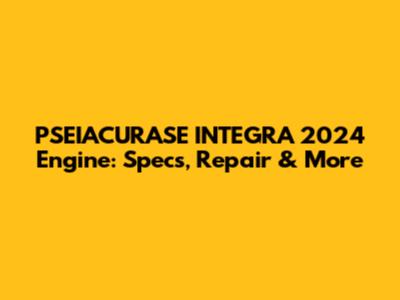 PSEIACURASE INTEGRA 2024 Engine: Specs, Repair & More