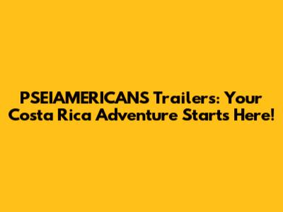 PSEIAMERICANS Trailers: Your Costa Rica Adventure Starts Here!