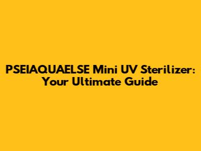 PSEIAQUAELSE Mini UV Sterilizer: Your Ultimate Guide